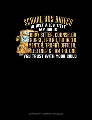 Book cover for School Bus Driver Is Just a Job Title My Job Is Baby Sitter, Counselor, Nurse, Friend, Bouncer, Mentor, Truant Officer, Listener & I Am the One Who You Trust with Your Child