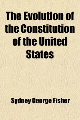 Book cover for The Evolution of the Constitution of the United States; Showing That It Is a Development of Progressive History and Not an Isolated Document Struck of