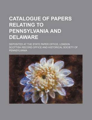 Book cover for Catalogue of Papers Relating to Pennsylvania and Delaware; Deposited at the State Paper Office, London