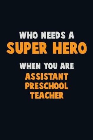 Cover of Who Need A SUPER HERO, When You Are Assistant Preschool Teacher