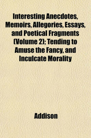 Cover of Interesting Anecdotes, Memoirs, Allegories, Essays, and Poetical Fragments (Volume 2); Tending to Amuse the Fancy, and Inculcate Morality