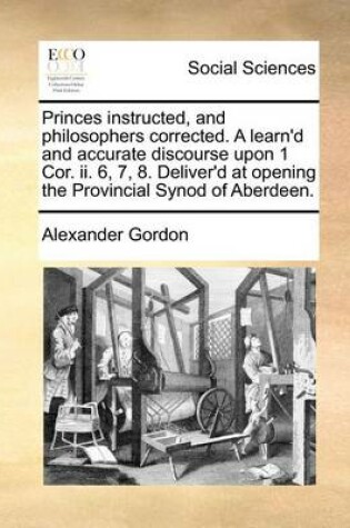 Cover of Princes Instructed, and Philosophers Corrected. a Learn'd and Accurate Discourse Upon 1 Cor. II. 6, 7, 8. Deliver'd at Opening the Provincial Synod of Aberdeen.