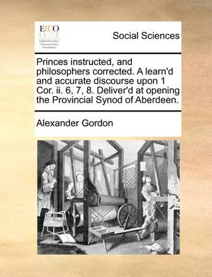 Book cover for Princes Instructed, and Philosophers Corrected. a Learn'd and Accurate Discourse Upon 1 Cor. II. 6, 7, 8. Deliver'd at Opening the Provincial Synod of Aberdeen.