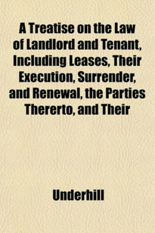 Cover of A Treatise on the Law of Landlord and Tenant, Including Leases, Their Execution, Surrender, and Renewal, the Parties Thererto, and Their