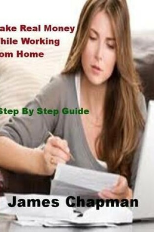 Cover of Make Real Money While Working from Home - Step By Step Guide