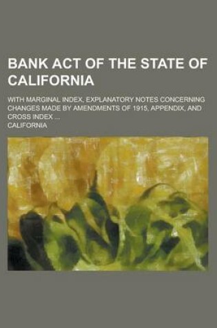 Cover of Bank Act of the State of California; With Marginal Index, Explanatory Notes Concerning Changes Made by Amendments of 1915, Appendix, and Cross Index .