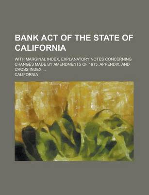 Book cover for Bank Act of the State of California; With Marginal Index, Explanatory Notes Concerning Changes Made by Amendments of 1915, Appendix, and Cross Index .