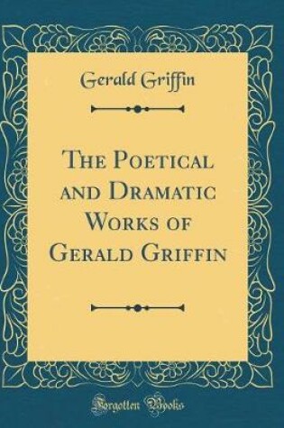 Cover of The Poetical and Dramatic Works of Gerald Griffin (Classic Reprint)