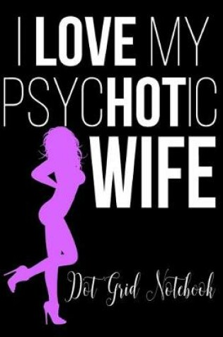 Cover of I Love My PsycHOTic Wife - Dot Grit Notebook