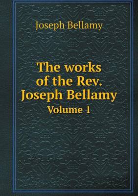 Book cover for The works of the Rev. Joseph Bellamy Volume 1