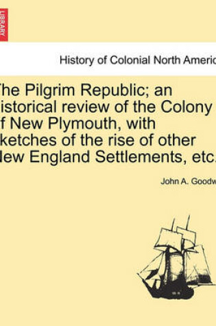 Cover of The Pilgrim Republic; An Historical Review of the Colony of New Plymouth, with Sketches of the Rise of Other New England Settlements, Etc.