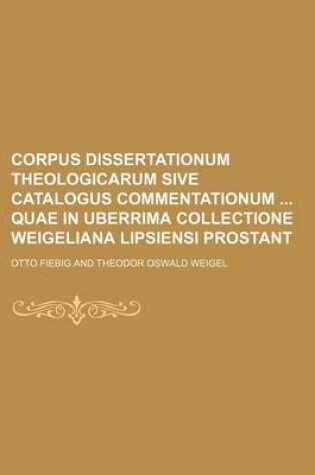 Cover of Corpus Dissertationum Theologicarum Sive Catalogus Commentationum Quae in Uberrima Collectione Weigeliana Lipsiensi Prostant