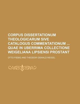 Book cover for Corpus Dissertationum Theologicarum Sive Catalogus Commentationum Quae in Uberrima Collectione Weigeliana Lipsiensi Prostant