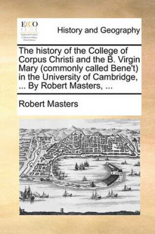 Cover of The History of the College of Corpus Christi and the B. Virgin Mary (Commonly Called Bene't) in the University of Cambridge, ... by Robert Masters, ...
