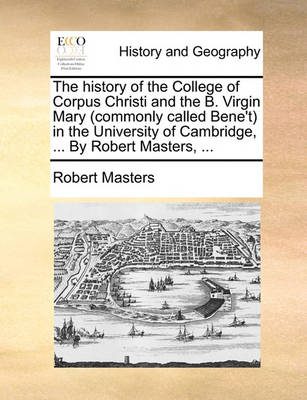 Book cover for The History of the College of Corpus Christi and the B. Virgin Mary (Commonly Called Bene't) in the University of Cambridge, ... by Robert Masters, ...