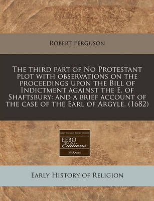 Book cover for The Third Part of No Protestant Plot with Observations on the Proceedings Upon the Bill of Indictment Against the E. of Shaftsbury
