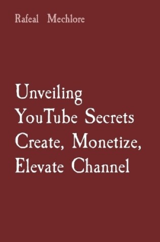 Cover of Unveiling YouTube Secrets Create, Monetize, Elevate Channel