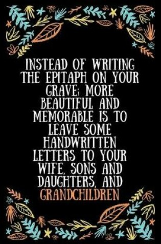 Cover of Instead of writing the epitaph on your grave; more beautiful and memorable is to leave some handwritten letters to your wife, sons and daughters