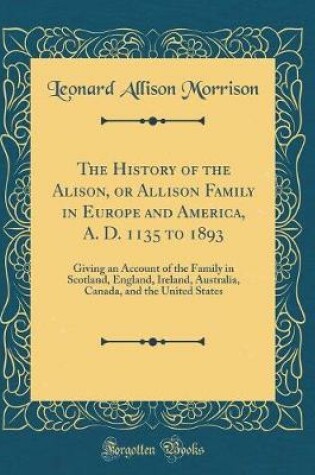 Cover of The History of the Alison, or Allison Family in Europe and America, A. D. 1135 to 1893