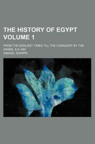 Cover of The History of Egypt; From the Earliest Times Till the Conquest by the Arabs, A.D. 640 Volume 1