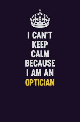 Cover of I can't Keep Calm Because I Am An Optician