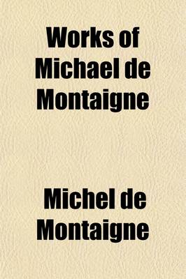 Book cover for Works of Michael de Montaigne; Comprising His Essays, Journey Into Italy, and Letters, with Notes from All the Commentators, Biographical and