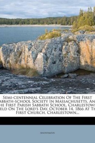 Cover of Semi-Centennial Celebration of the First Sabbath-School Society in Massachusetts, and the First Parish Sabbath School, Charlestown, Held on the Lord's Day, October 14, 1866 at the First Church, Charlestown...