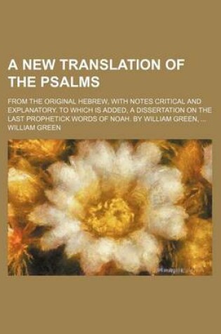 Cover of A New Translation of the Psalms; From the Original Hebrew, with Notes Critical and Explanatory. to Which Is Added, a Dissertation on the Last Prophetick Words of Noah. by William Green,