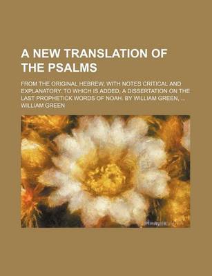 Book cover for A New Translation of the Psalms; From the Original Hebrew, with Notes Critical and Explanatory. to Which Is Added, a Dissertation on the Last Prophetick Words of Noah. by William Green,