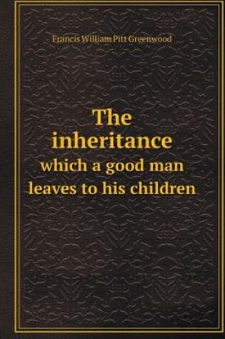 Cover of The inheritance which a good man leaves to his children