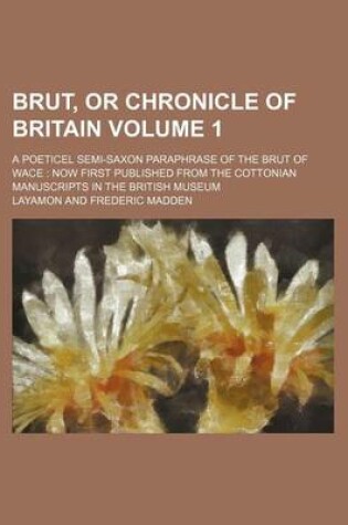 Cover of Brut, or Chronicle of Britain Volume 1; A Poeticel Semi-Saxon Paraphrase of the Brut of Wace Now First Published from the Cottonian Manuscripts in the