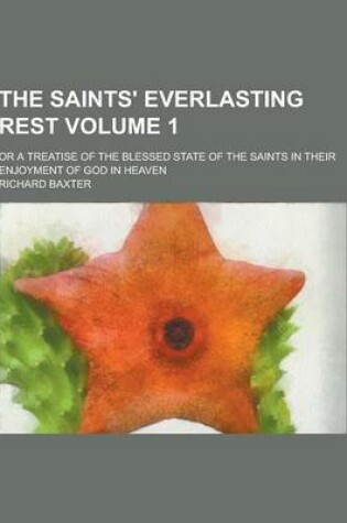 Cover of The Saints' Everlasting Rest; Or a Treatise of the Blessed State of the Saints in Their Enjoyment of God in Heaven Volume 1