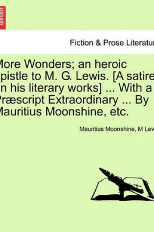 Cover of More Wonders; An Heroic Epistle to M. G. Lewis. [A Satire on His Literary Works] ... with a Praescript Extraordinary ... by Mauritius Moonshine, Etc.