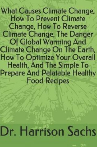 Cover of What Causes Climate Change, How To Prevent Climate Change, How To Reverse Climate Change, The Danger Of Global Warming And Climate Change On The Earth, How To Optimize Your Overall Health, And The Simple To Prepare And Palatable Healthy Food Recipes