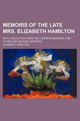 Cover of Memoirs of the Late Mrs. Elizabeth Hamilton (Volume 1); With a Selection from Her Correspondence, and Other Unpublished Writings