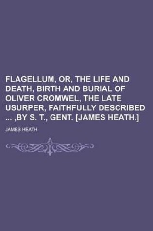 Cover of Flagellum, Or, the Life and Death, Birth and Burial of Oliver Cromwel, the Late Usurper, Faithfully Described, by S. T., Gent. [James Heath.]