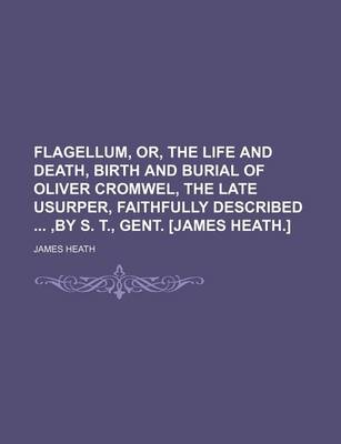 Book cover for Flagellum, Or, the Life and Death, Birth and Burial of Oliver Cromwel, the Late Usurper, Faithfully Described, by S. T., Gent. [James Heath.]