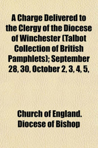 Cover of A Charge Delivered to the Clergy of the Diocese of Winchester (Talbot Collection of British Pamphlets); September 28, 30, October 2, 3, 4, 5,