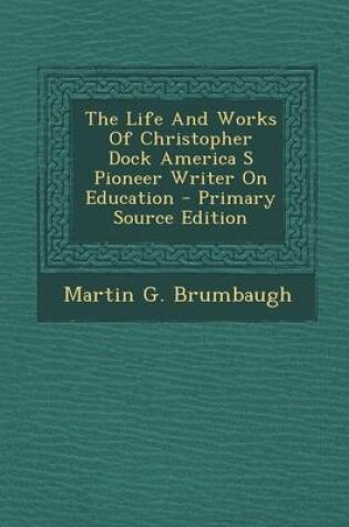 Cover of The Life and Works of Christopher Dock America S Pioneer Writer on Education - Primary Source Edition