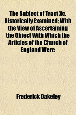 Cover of The Subject of Tract XC. Historically Examined; With the View of Ascertaining the Object with Which the Articles of the Church of England Were