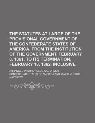 Book cover for The Statutes at Large of the Provisional Government of the Confederate States of America, from the Institution of the Government, February 8, 1861, to Its Termination, February 18, 1862, Inclusive; Arranged in Chronological Order