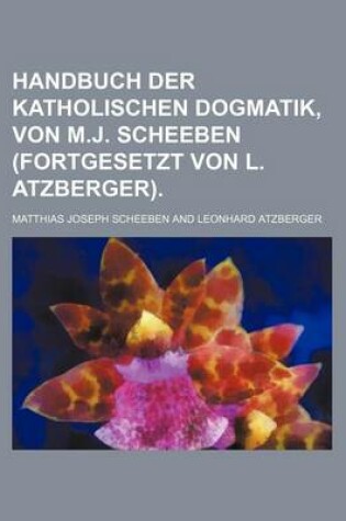 Cover of Handbuch Der Katholischen Dogmatik, Von M.J. Scheeben (Fortgesetzt Von L. Atzberger)