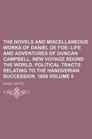 Cover of The Novels and Miscellaneous Works of Daniel de Foe Volume 6; Life and Adventures of Duncan Campbell. New Voyage Round the World. Political Tracts Relating to the Hanoverian Succession. 1856