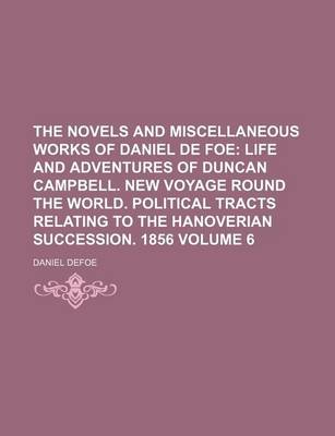 Book cover for The Novels and Miscellaneous Works of Daniel de Foe Volume 6; Life and Adventures of Duncan Campbell. New Voyage Round the World. Political Tracts Relating to the Hanoverian Succession. 1856