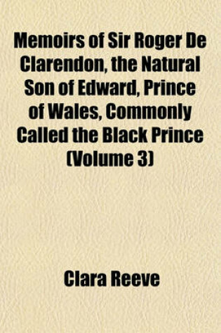 Cover of Memoirs of Sir Roger de Clarendon, the Natural Son of Edward, Prince of Wales, Commonly Called the Black Prince (Volume 3)