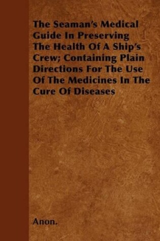 Cover of The Seaman's Medical Guide In Preserving The Health Of A Ship's Crew; Containing Plain Directions For The Use Of The Medicines In The Cure Of Diseases