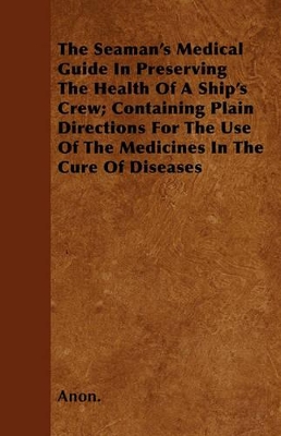 Book cover for The Seaman's Medical Guide In Preserving The Health Of A Ship's Crew; Containing Plain Directions For The Use Of The Medicines In The Cure Of Diseases