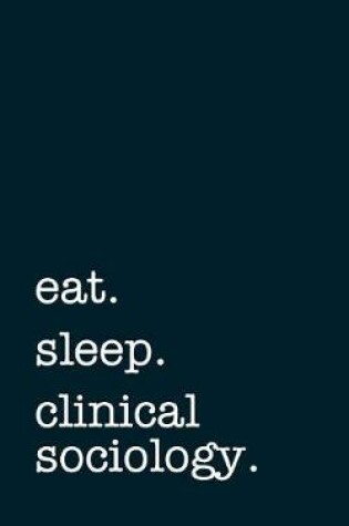 Cover of Eat. Sleep. Clinical Sociology. - Lined Notebook