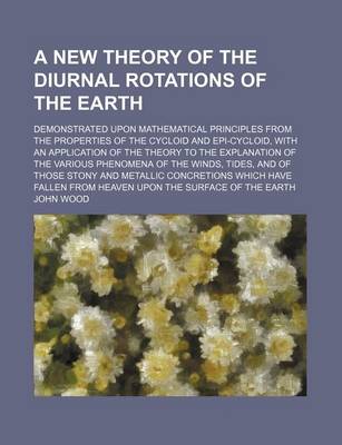 Book cover for A New Theory of the Diurnal Rotations of the Earth; Demonstrated Upon Mathematical Principles from the Properties of the Cycloid and Epi-Cycloid, with an Application of the Theory to the Explanation of the Various Phenomena of the Winds,