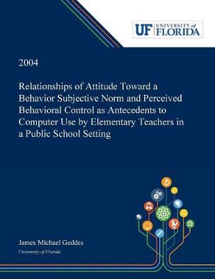 Book cover for Relationships of Attitude Toward a Behavior Subjective Norm and Perceived Behavioral Control as Antecedents to Computer Use by Elementary Teachers in a Public School Setting